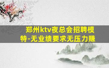 郑州ktv夜总会招聘模特-无业绩要求无压力赚